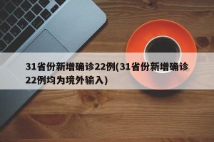 31省份新增确诊22例(31省份新增确诊22例均为境外输入)