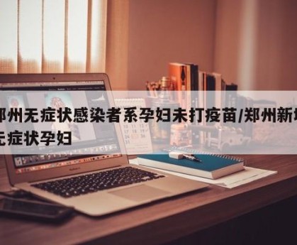 郑州无症状感染者系孕妇未打疫苗/郑州新增无症状孕妇