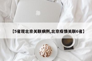 【5省现北京关联病例,北京疫情关联6省】