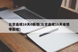 北京连续16天0新增(北京连续10天本地零新增)