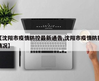 【沈阳市疫情防控最新通告,沈阳市疫情防控情况】