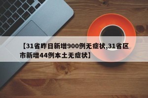 【31省昨日新增900例无症状,31省区市新增44例本土无症状】