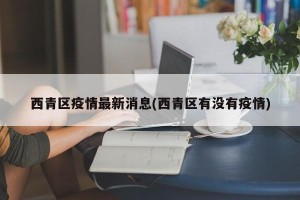 西青区疫情最新消息(西青区有没有疫情)