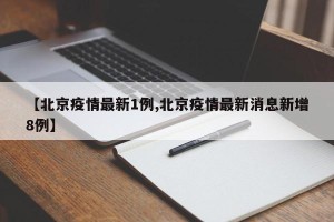 【北京疫情最新1例,北京疫情最新消息新增8例】