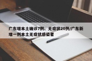 广东增本土确诊7例、无症状20例/广东新增一例本土无症状感染者