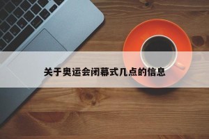 关于奥运会闭幕式几点的信息