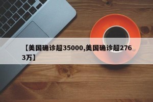 【美国确诊超35000,美国确诊超2763万】