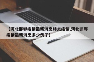 【河北邯郸疫情最新消息肺炎疫情,河北邯郸疫情最新消息多少例了】