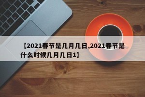 【2021春节是几月几日,2021春节是什么时候几月几日1】