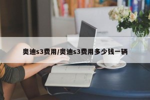 奥迪s3费用/奥迪s3费用多少钱一辆