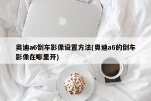 奥迪a6倒车影像设置方法(奥迪a6的倒车影像在哪里开)