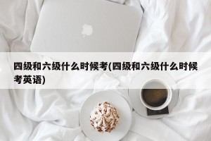 四级和六级什么时候考(四级和六级什么时候考英语)
