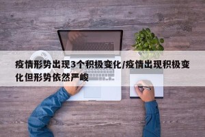 疫情形势出现3个积极变化/疫情出现积极变化但形势依然严峻