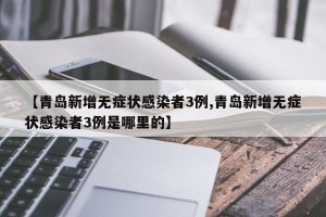 【青岛新增无症状感染者3例,青岛新增无症状感染者3例是哪里的】