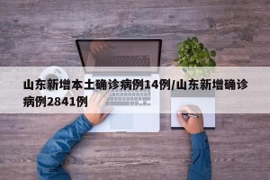 山东新增本土确诊病例14例/山东新增确诊病例2841例