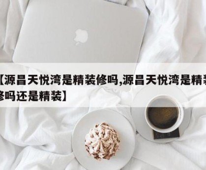 【源昌天悦湾是精装修吗,源昌天悦湾是精装修吗还是精装】