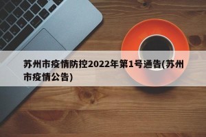 苏州市疫情防控2022年第1号通告(苏州市疫情公告)