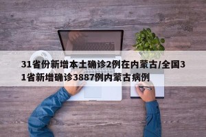 31省份新增本土确诊2例在内蒙古/全国31省新增确诊3887例内蒙古病例