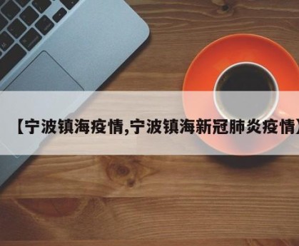 【宁波镇海疫情,宁波镇海新冠肺炎疫情】