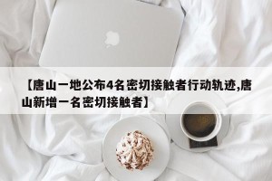 【唐山一地公布4名密切接触者行动轨迹,唐山新增一名密切接触者】