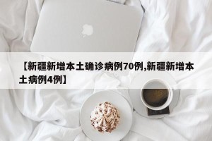 【新疆新增本土确诊病例70例,新疆新增本土病例4例】