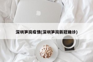 深圳笋岗疫情(深圳笋岗新冠确诊)