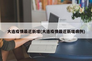 大连疫情最近新增(大连疫情最近新增病例)