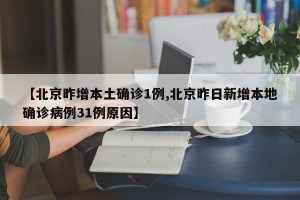 【北京昨增本土确诊1例,北京昨日新增本地确诊病例31例原因】