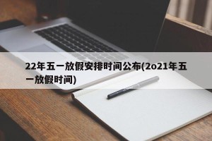 22年五一放假安排时间公布(2o21年五一放假时间)