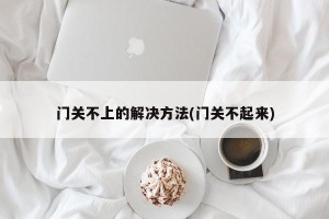门关不上的解决方法(门关不起来)