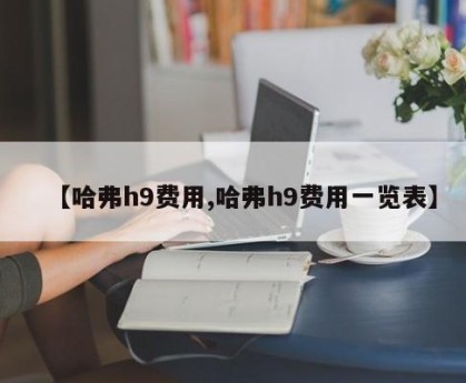 【哈弗h9费用,哈弗h9费用一览表】