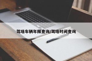 驾培车辆年限查询/驾培时间查询