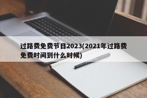过路费免费节日2023(2021年过路费免费时间到什么时候)