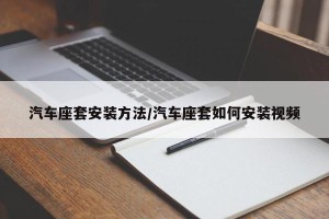 汽车座套安装方法/汽车座套如何安装视频