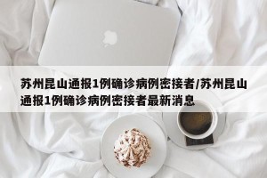 苏州昆山通报1例确诊病例密接者/苏州昆山通报1例确诊病例密接者最新消息