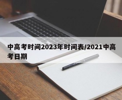 中高考时间2023年时间表/2021中高考日期