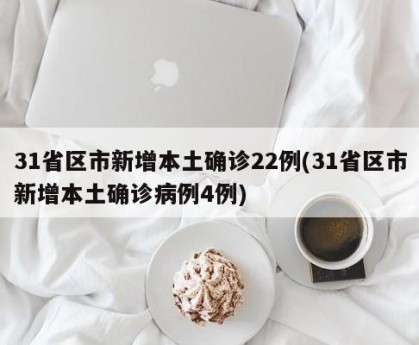 31省区市新增本土确诊22例(31省区市新增本土确诊病例4例)