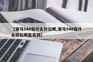 【宝马540在什么价位呢,宝马540在什么价位呢能买到】