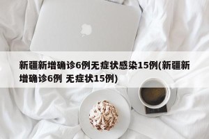 新疆新增确诊6例无症状感染15例(新疆新增确诊6例 无症状15例)