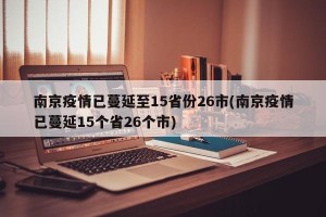 南京疫情已蔓延至15省份26市(南京疫情已蔓延15个省26个市)