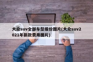 大众suv全部车型报价图片(大众suv2021年新款费用图片)