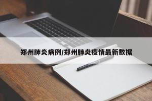 郑州肺炎病例/郑州肺炎疫情最新数据