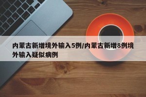 内蒙古新增境外输入5例/内蒙古新增8例境外输入疑似病例