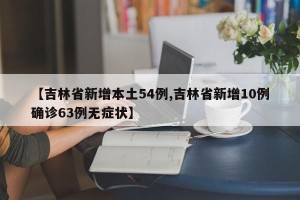 【吉林省新增本土54例,吉林省新增10例确诊63例无症状】