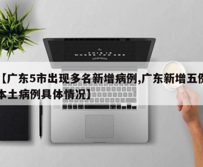 【广东5市出现多名新增病例,广东新增五例本土病例具体情况】