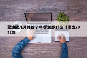 蒙迪欧几月降价了啊/蒙迪欧什么时候出2021款