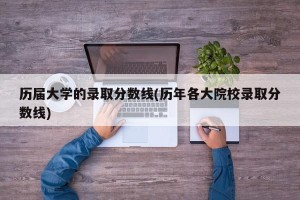 历届大学的录取分数线(历年各大院校录取分数线)