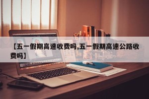 【五一假期高速收费吗,五一假期高速公路收费吗】