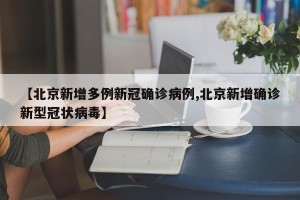 【北京新增多例新冠确诊病例,北京新增确诊新型冠状病毒】