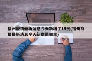 福州疫情最新消息今天新增了15例(福州疫情最新消息今天新增是哪里)